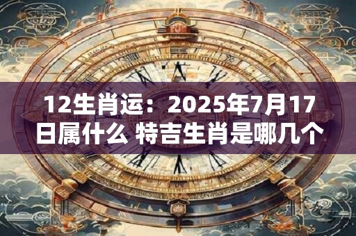 12生肖运：2025年7月17日属什么 特吉生肖是哪几个