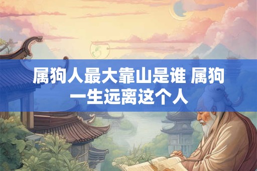 属狗人最大靠山是谁 属狗一生远离这个人