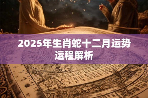 2026年生肖蛇十二月运势运程解析 2026年生肖蛇十二月运势运程解析