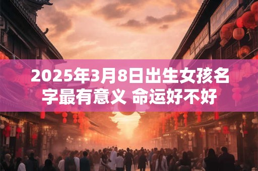 2025年3月8日出生女孩名字最有意义 命运好不好