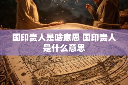 国印贵人是啥意思 国印贵人是什么意思