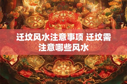 迁坟风水注意事项 迁坟需注意哪些风水