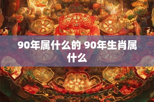 90年属什么的 90年生肖属什么