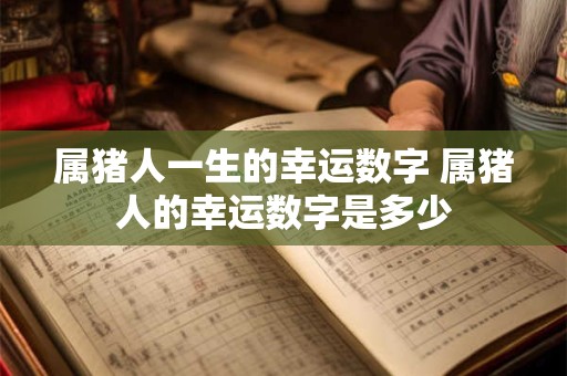 属猪人一生的幸运数字 属猪人的幸运数字是多少