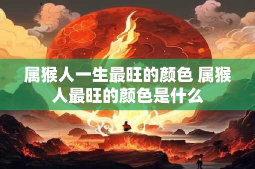 属猴人一生最旺的颜色 属猴人最旺的颜色是什么