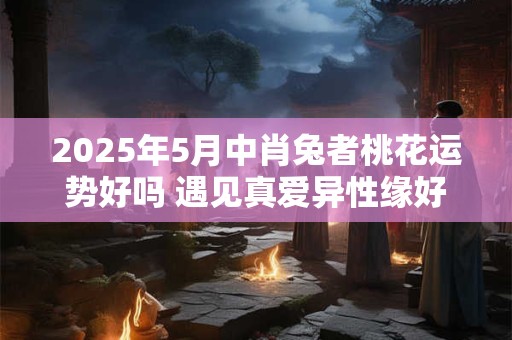 2025年5月中肖兔者桃花运势好吗 遇见真爱异性缘好