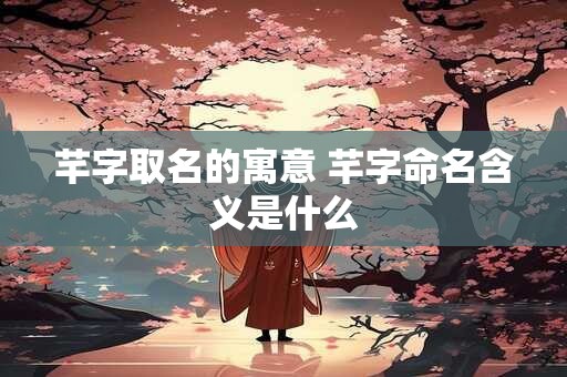 芊字取名的寓意 芊字命名含义是什么