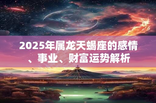 2025年属龙天蝎座的感情、事业、财富运势解析
