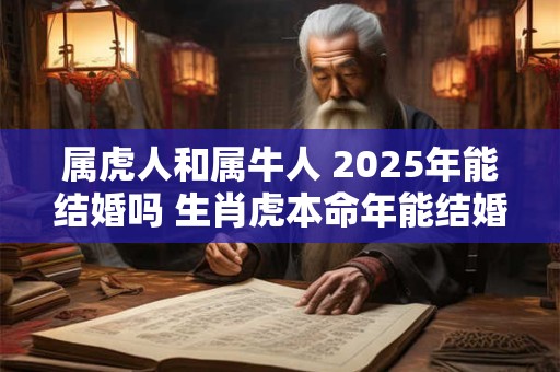 属虎人和属牛人 2025年能结婚吗 生肖虎本命年能结婚吗