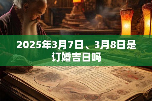 2025年3月7日、3月8日是订婚吉日吗