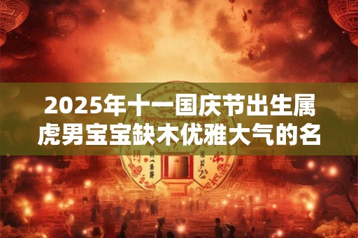 2025年十一国庆节出生属虎男宝宝缺木优雅大气的名字