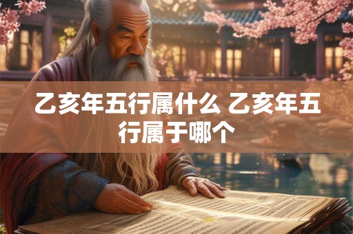 乙亥年五行属什么 乙亥年五行属于哪个