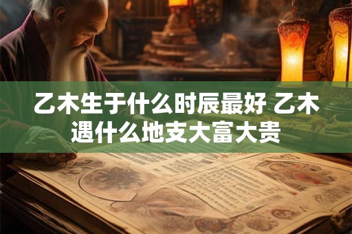 乙木生于什么时辰最好 乙木遇什么地支大富大贵
