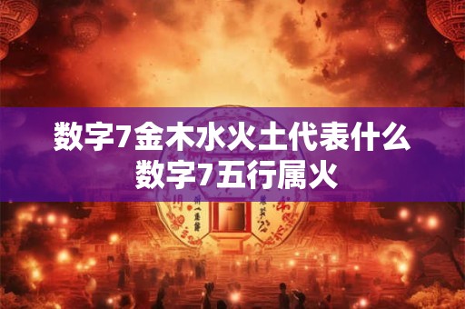 数字7金木水火土代表什么 数字7五行属火
