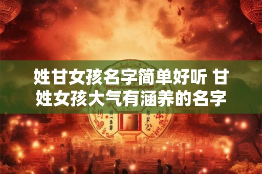 姓甘女孩名字简单好听 甘姓女孩大气有涵养的名字