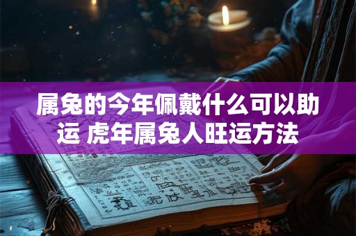 属兔的今年佩戴什么可以助运 虎年属兔人旺运方法