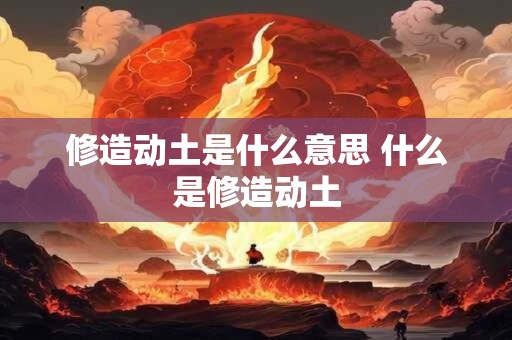 修造动土是什么意思 什么是修造动土