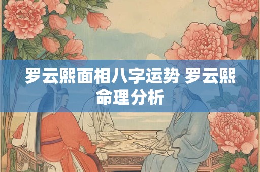 罗云熙面相八字运势 罗云熙命理分析
