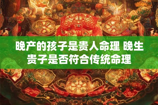 晚产的孩子是贵人命理 晚生贵子是否符合传统命理
