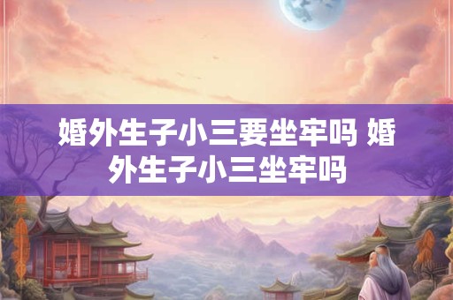 婚外生子小三要坐牢吗 婚外生子小三坐牢吗