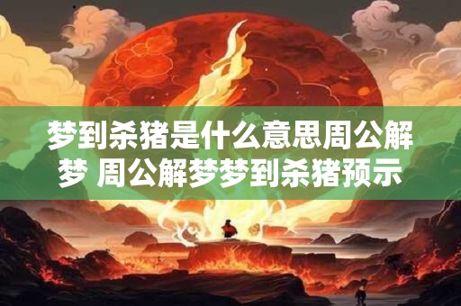 梦到杀猪是什么意思周公解梦 周公解梦梦到杀猪预示着什么 梦到杀猪是什么意思周公解梦 周公解梦梦到杀猪预示着什么