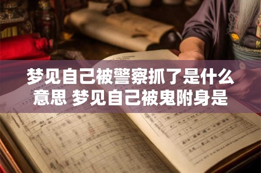 梦见自己被警察抓了是什么意思 梦见自己被鬼附身是什么意思