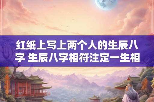 红纸上写上两个人的生辰八字 生辰八字相符注定一生相伴