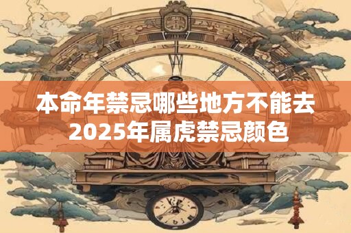 本命年禁忌哪些地方不能去 2025年属虎禁忌颜色