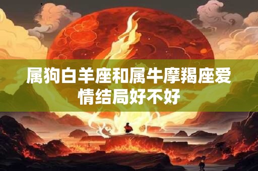 属狗白羊座和属牛摩羯座爱情结局好不好
