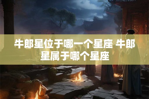 牛郎星位于哪一个星座 牛郎星属于哪个星座