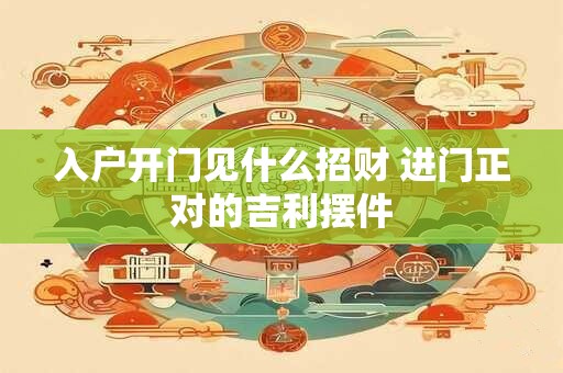 入户开门见什么招财 进门正对的吉利摆件