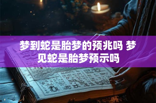梦到蛇是胎梦的预兆吗 梦见蛇是胎梦预示吗