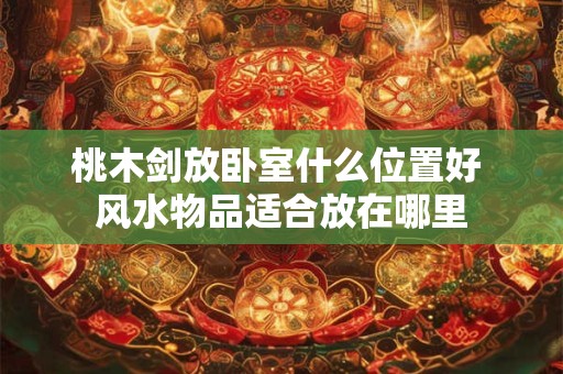 桃木剑放卧室什么位置好 风水物品适合放在哪里