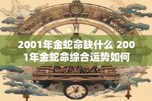 2001年金蛇命缺什么 2001年金蛇命综合运势如何