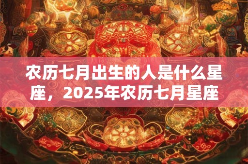 农历七月出生的人是什么星座,2025年农历七月星座查询 农历七月出生的人是什么星座,2025年农历七月星座查询