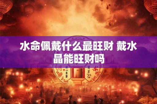 水命佩戴什么最旺财 戴水晶能旺财吗