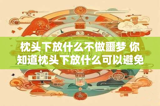 枕头下放什么不做噩梦 你知道枕头下放什么可以避免做噩梦吗