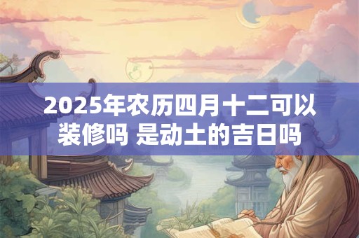 2025年农历四月十二可以装修吗 是动土的吉日吗