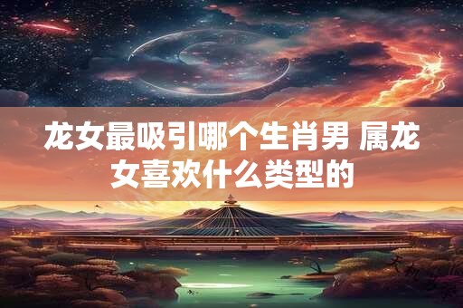 龙女最吸引哪个生肖男 属龙女喜欢什么类型的