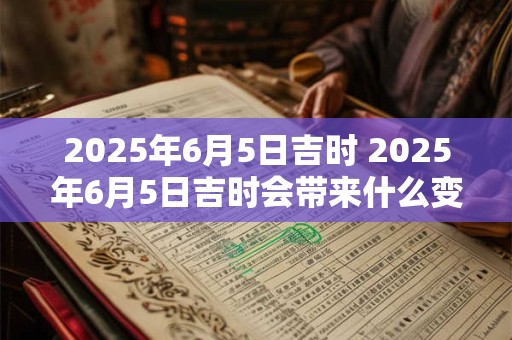 2025年6月5日吉时 2025年6月5日吉时会带来什么变化