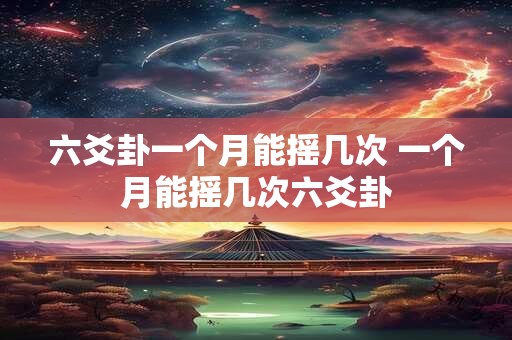 六爻卦一个月能摇几次 一个月能摇几次六爻卦