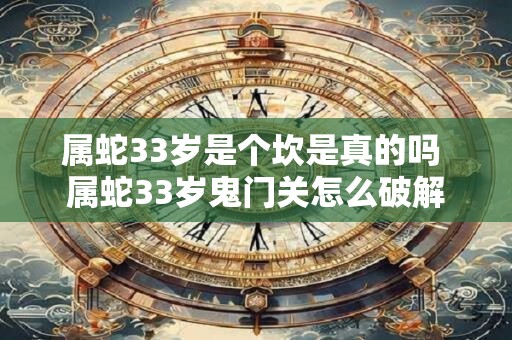 属蛇33岁是个坎是真的吗 属蛇33岁鬼门关怎么破解