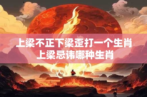 上梁不正下梁歪打一个生肖 上梁忌讳哪种生肖