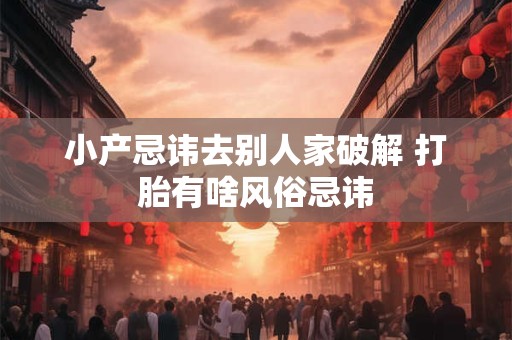 小产忌讳去别人家破解 打胎有啥风俗忌讳