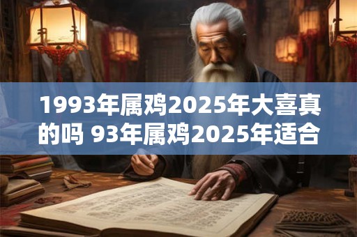 1993年属鸡2025年大喜真的吗 93年属鸡2025年适合结婚吗 1993年属鸡2025年大喜真的吗 93年属鸡2025年适合结婚吗