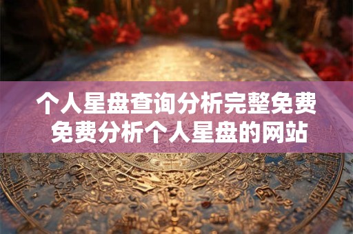 个人星盘查询分析完整免费 免费分析个人星盘的网站