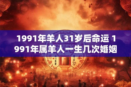 1991年羊人31岁后命运 1991年属羊人一生几次婚姻