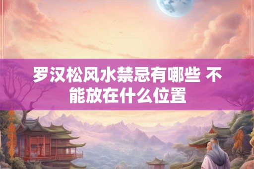 罗汉松风水禁忌有哪些 不能放在什么位置