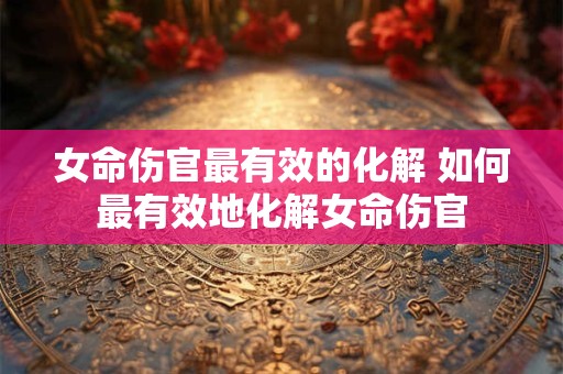 女命伤官最有效的化解 如何最有效地化解女命伤官