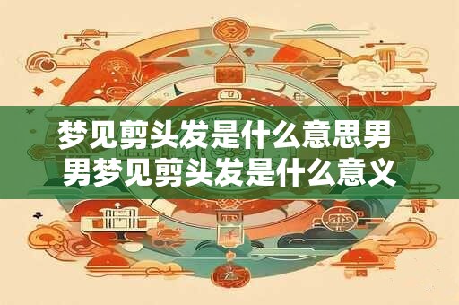 梦见剪头发是什么意思男 男梦见剪头发是什么意义